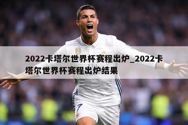 2022卡塔尔世界杯赛程出炉_2022卡塔尔世界杯赛程出炉结果