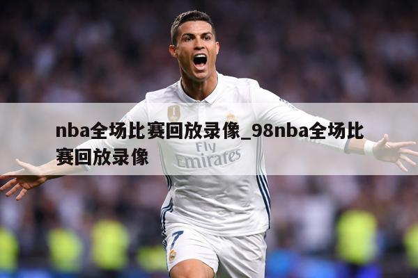 nba全场比赛回放录像_98nba全场比赛回放录像