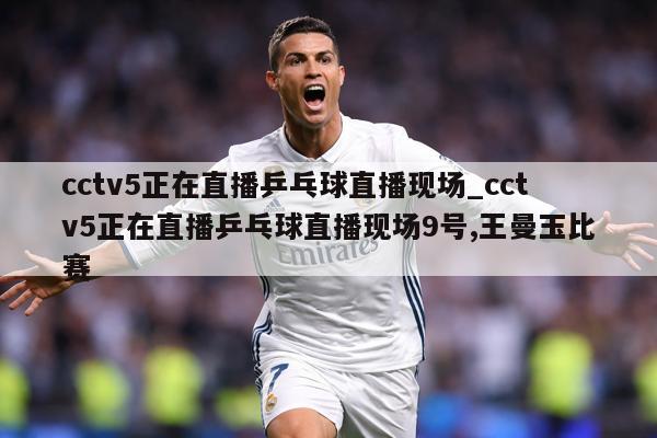 cctv5正在直播乒乓球直播现场_cctv5正在直播乒乓球直播现场9号,王曼玉比赛