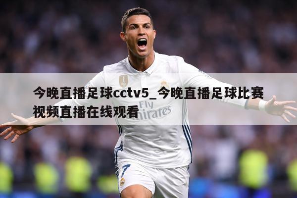 今晚直播足球cctv5_今晚直播足球比赛视频直播在线观看