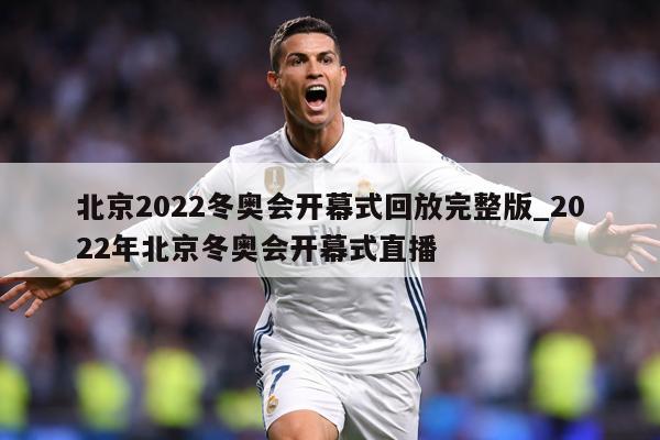 北京2022冬奥会开幕式回放完整版_2022年北京冬奥会开幕式直播
