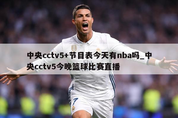 中央cctv5+节目表今天有nba吗_中央cctv5今晚篮球比赛直播