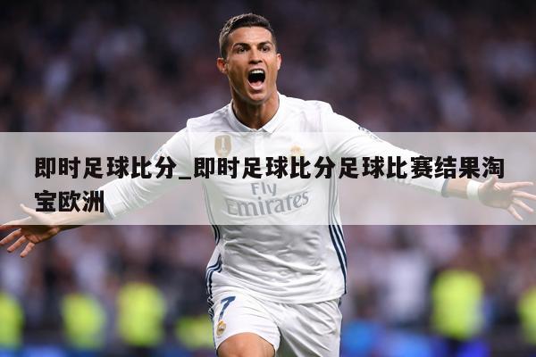 即时足球比分_即时足球比分足球比赛结果淘宝欧洲