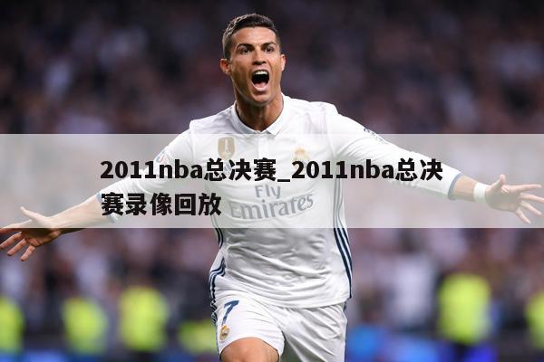 2011nba总决赛_2011nba总决赛录像回放
