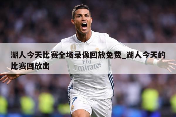 湖人今天比赛全场录像回放免费_湖人今天的比赛回放出