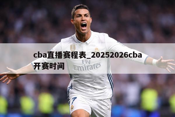 cba直播赛程表_20252026cba开赛时间