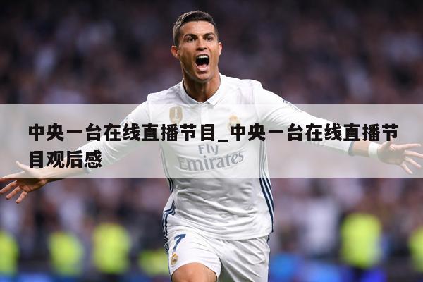中央一台在线直播节目_中央一台在线直播节目观后感