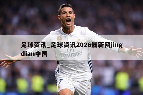 足球资讯_足球资讯2026最新网jingdian中国